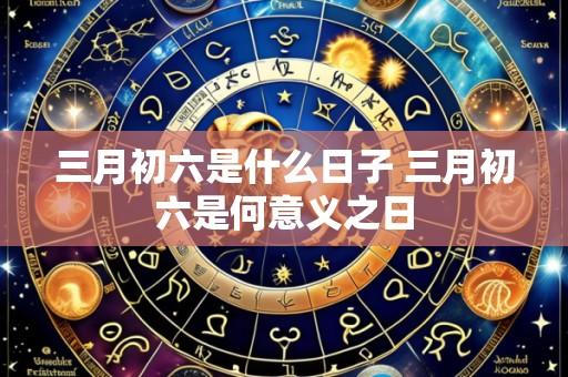 三月初六是什么日子 三月初六是何意义之日