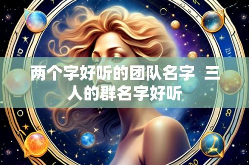 两个字好听的团队名字 三人的群名字好听