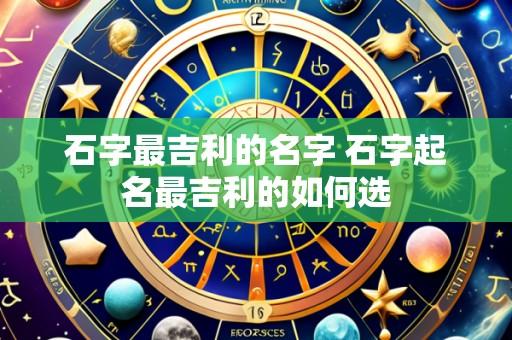 石字最吉利的名字 石字起名最吉利的如何选