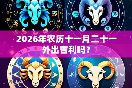2026年农历十一月二十一外出吉利吗?