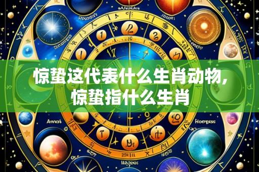 惊蛰这代表什么生肖动物,惊蛰指什么生肖