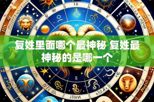 复姓里面哪个最神秘 复姓最神秘的是哪一个