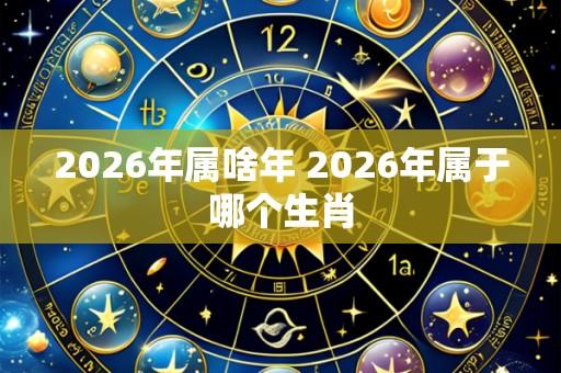 2026年属啥年 2026年属于哪个生肖