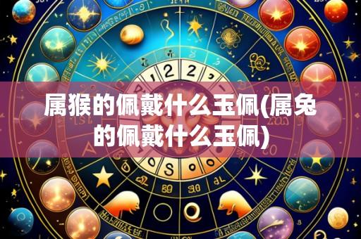 属猴的佩戴什么玉佩(属兔的佩戴什么玉佩)