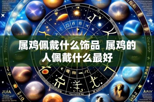 属鸡佩戴什么饰品 属鸡的人佩戴什么最好
