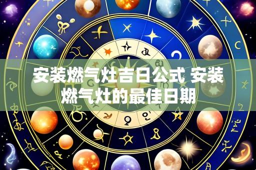 安装燃气灶吉日公式 安装燃气灶的最佳日期
