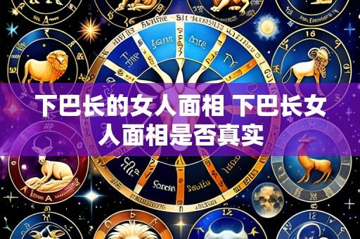 下巴长的女人面相 下巴长女人面相是否真实