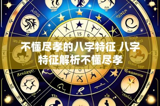 不懂尽孝的八字特征 八字特征解析不懂尽孝