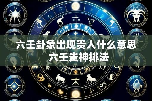 六壬卦象出现贵人什么意思  六壬贵神排法