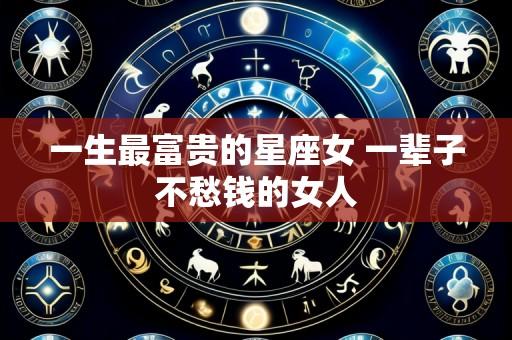 一生最富贵的星座女 一辈子不愁钱的女人