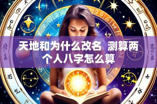 天地和为什么改名  测算两个人八字怎么算