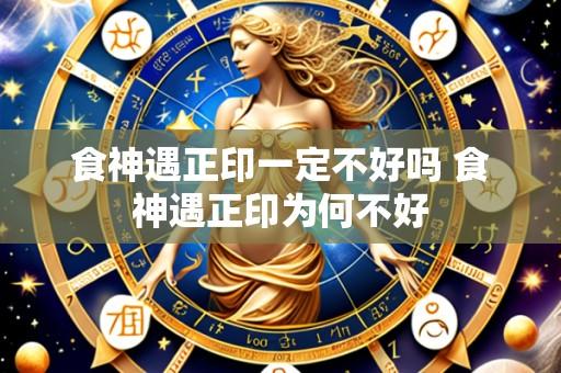 食神遇正印一定不好吗 食神遇正印为何不好