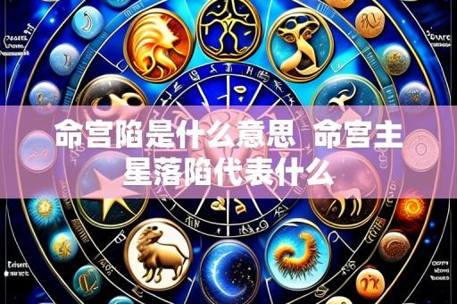 命宫陷是什么意思 命宫主星落陷代表什么