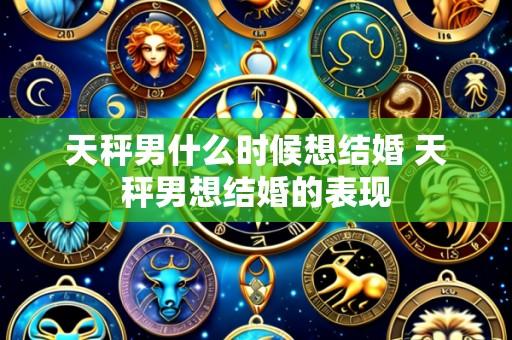 天秤男什么时候想结婚 天秤男想结婚的表现
