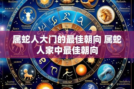 属蛇人大门的最佳朝向 属蛇人家中最佳朝向