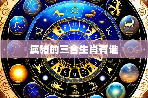 属猪的三合生肖有谁