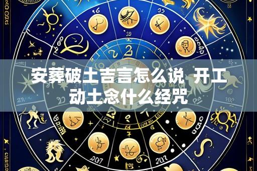 安葬破土吉言怎么说 开工动土念什么经咒