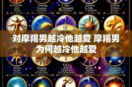 对摩羯男越冷他越爱 摩羯男为何越冷他越爱