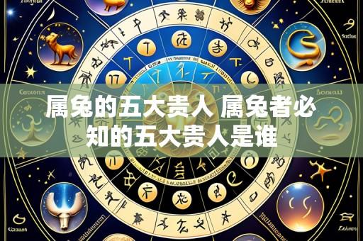 属兔的五大贵人 属兔者必知的五大贵人是谁