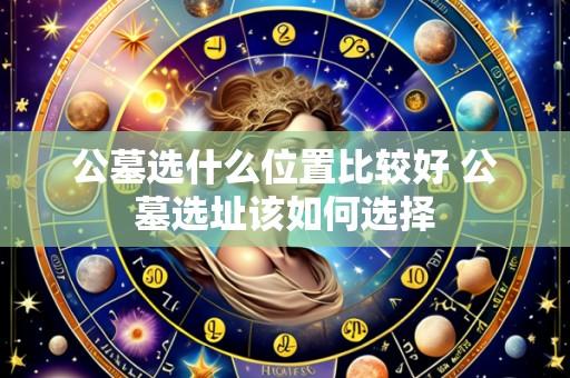 公墓选什么位置比较好 公墓选址该如何选择