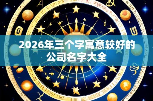 2026年三个字寓意较好的公司名字大全