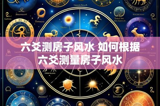 六爻测房子风水 如何根据六爻测量房子风水
