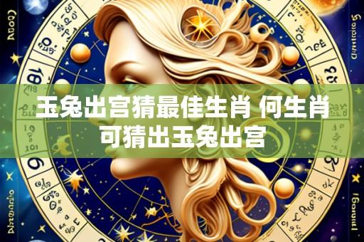 玉兔出宫猜最佳生肖 何生肖可猜出玉兔出宫