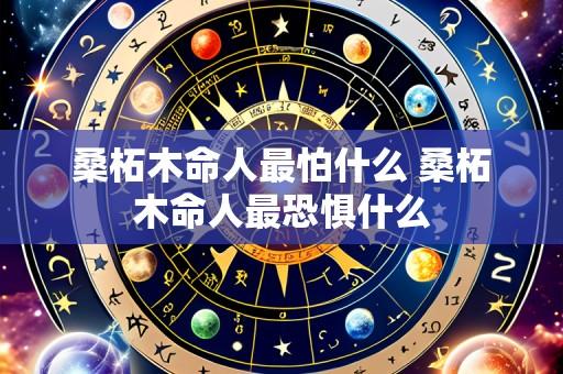 桑柘木命人最怕什么 桑柘木命人最恐惧什么
