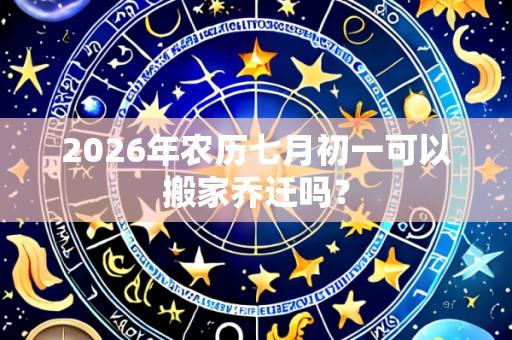 2026年农历七月初一可以搬家乔迁吗?