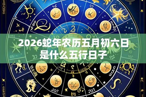 2026蛇年农历五月初六日是什么五行日子