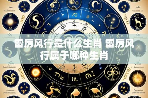 雷厉风行是什么生肖 雷厉风行属于哪种生肖