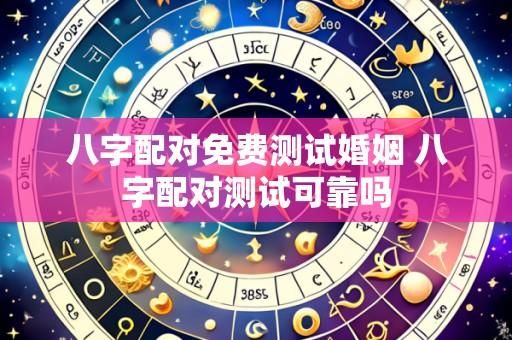 八字配对免费测试婚姻 八字配对测试可靠吗