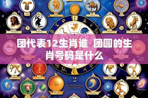 团代表12生肖谁 团圆的生肖号码是什么