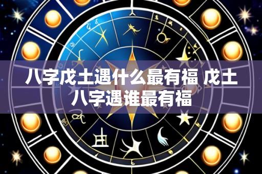 八字戊土遇什么最有福 戊土八字遇谁最有福
