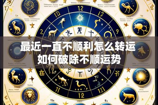 最近一直不顺利怎么转运 如何破除不顺运势