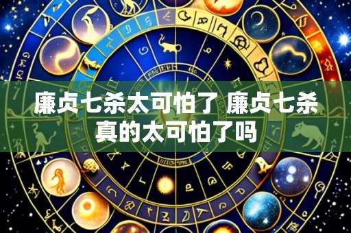 廉贞七杀太可怕了 廉贞七杀真的太可怕了吗