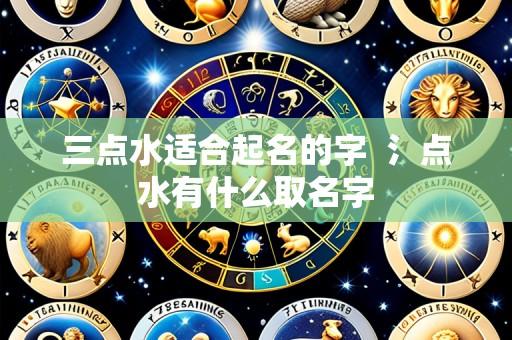 三点水适合起名的字 氵点水有什么取名字