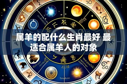 属羊的配什么生肖最好 最适合属羊人的对象