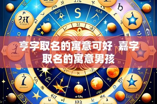 亨字取名的寓意可好 嘉字取名的寓意男孩