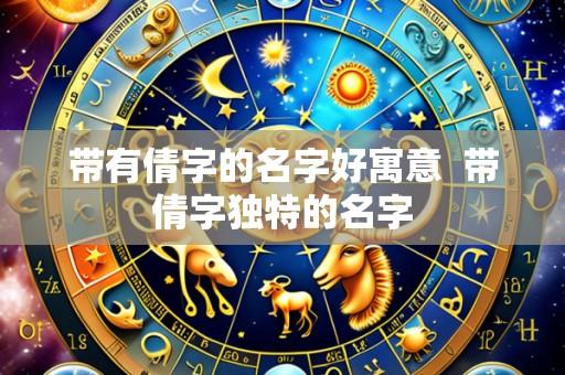 带有倩字的名字好寓意 带倩字独特的名字