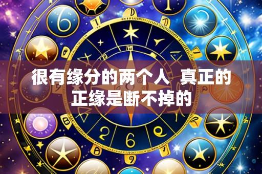 很有缘分的两个人 真正的正缘是断不掉的