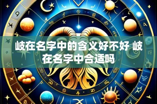 岐在名字中的含义好不好 岐在名字中合适吗
