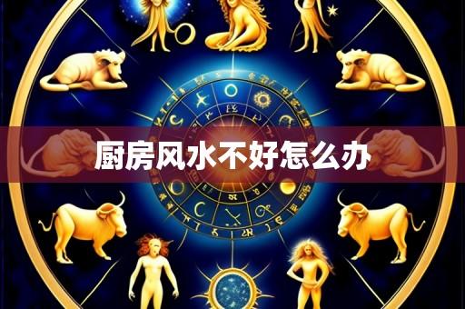 厨房风水不好怎么办
