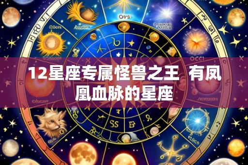 12星座专属怪兽之王  有凤凰血脉的星座