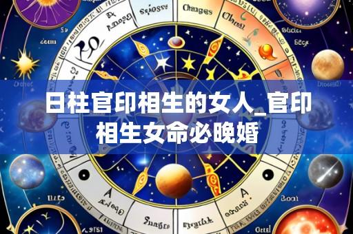 日柱官印相生的女人_官印相生女命必晚婚
