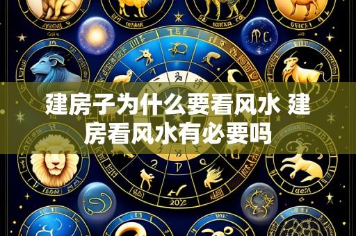 建房子为什么要看风水 建房看风水有必要吗