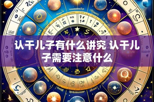 认干儿子有什么讲究 认干儿子需要注意什么