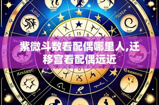 紫微斗数看配偶哪里人,迁移宫看配偶远近