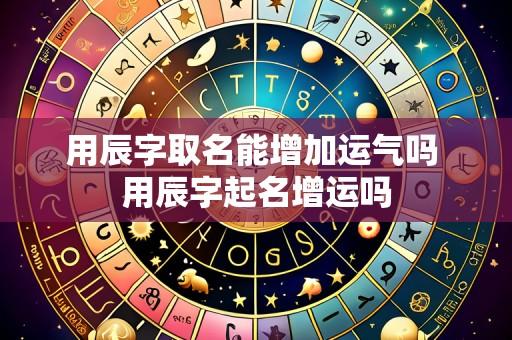 用辰字取名能增加运气吗 用辰字起名增运吗