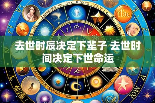 去世时辰决定下辈子 去世时间决定下世命运